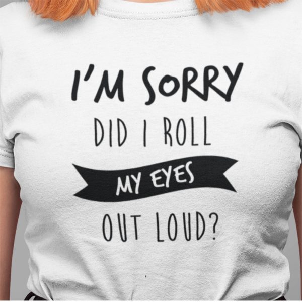 A Close up Photo of a T Shirt with the words im sorry did i roll my eyes out loud printed on the front