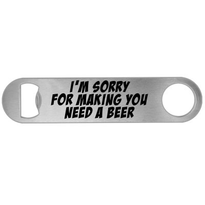 I'm Sorry for Making You Need A Beer Bottle Opener