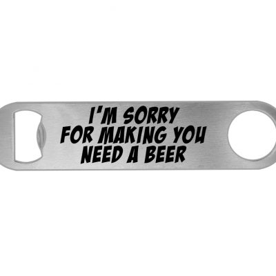 I'm Sorry for Making You Need A Beer Bottle Opener